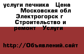 услуги печника › Цена ­ 5 000 - Московская обл., Электрогорск г. Строительство и ремонт » Услуги   